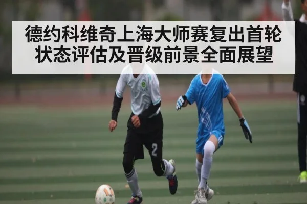 德约科维奇上海大师赛复出首轮状态评估及晋级前景全面展望 - c7
